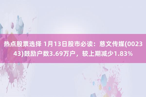 热点股票选择 1月13日股市必读：慈文传媒(002343)鼓励户数3.69万户，较上期减少1.83%