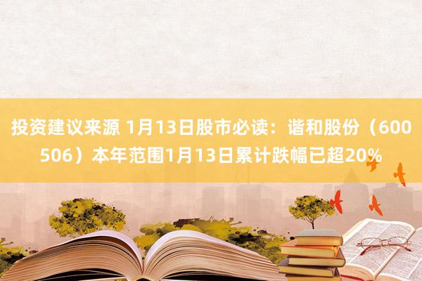 投资建议来源 1月13日股市必读：谐和股份（600506）本年范围1月13日累计跌幅已超20%