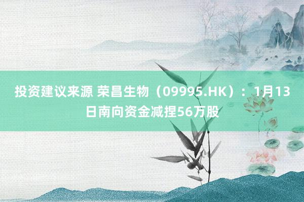 投资建议来源 荣昌生物（09995.HK）：1月13日南向资金减捏56万股