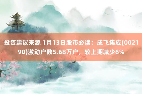 投资建议来源 1月13日股市必读：成飞集成(002190)激动户数5.68万户，较上期减少6%