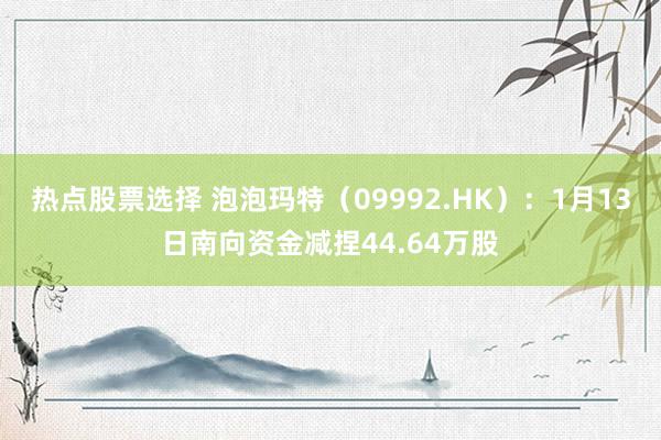 热点股票选择 泡泡玛特（09992.HK）：1月13日南向资金减捏44.64万股