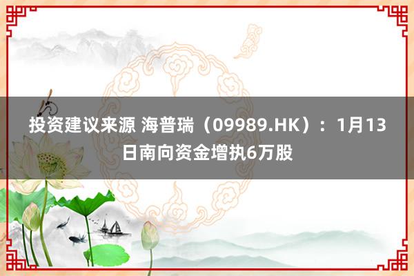 投资建议来源 海普瑞（09989.HK）：1月13日南向资金增执6万股