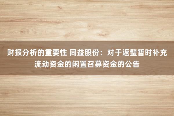 财报分析的重要性 同益股份：对于返璧暂时补充流动资金的闲置召募资金的公告