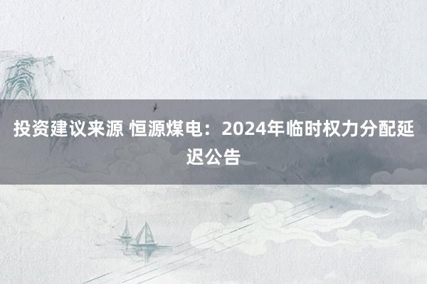 投资建议来源 恒源煤电：2024年临时权力分配延迟公告