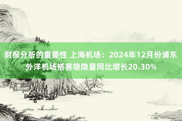 财报分析的重要性 上海机场：2024年12月份浦东外洋机场搭客隐隐量同比增长20.30%