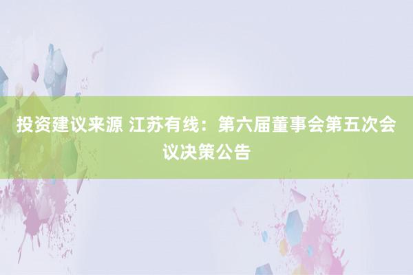 投资建议来源 江苏有线：第六届董事会第五次会议决策公告