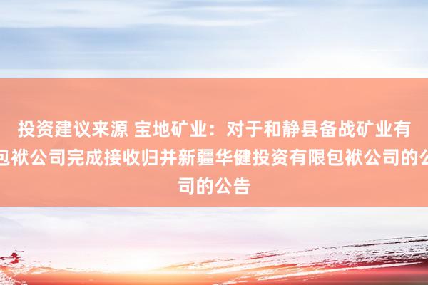 投资建议来源 宝地矿业：对于和静县备战矿业有限包袱公司完成接收归并新疆华健投资有限包袱公司的公告