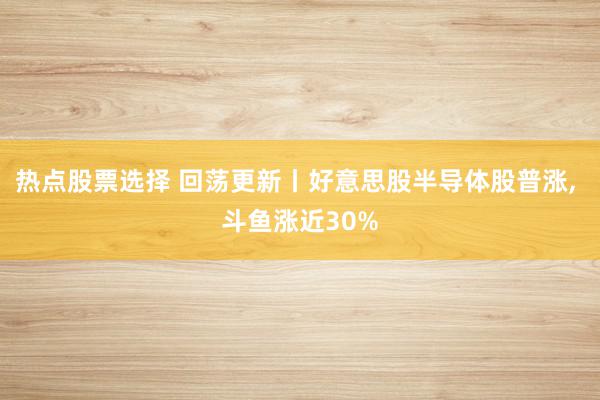 热点股票选择 回荡更新丨好意思股半导体股普涨, 斗鱼涨近30%