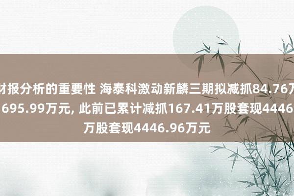 财报分析的重要性 海泰科激动新麟三期拟减抓84.76万股套现1695.99万元, 此前已累计减抓167.41万股套现4446.96万元