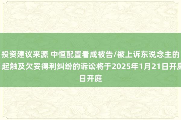 投资建议来源 中恒配置看成被告/被上诉东说念主的1起触及欠妥得利纠纷的诉讼将于2025年1月21日开庭