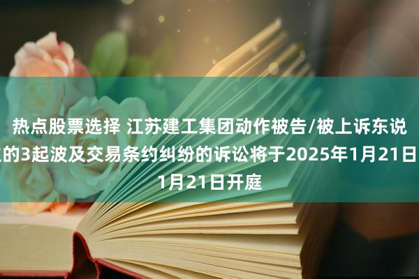 热点股票选择 江苏建工集团动作被告/被上诉东说念主的3起波及交易条约纠纷的诉讼将于2025年1月21日开庭