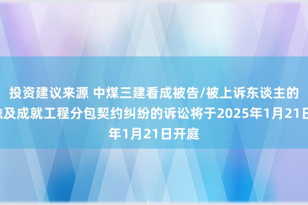 投资建议来源 中煤三建看成被告/被上诉东谈主的1起触及成就工程分包契约纠纷的诉讼将于2025年1月21日开庭