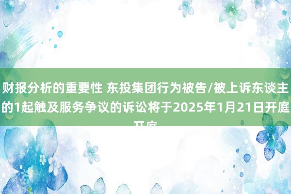 财报分析的重要性 东投集团行为被告/被上诉东谈主的1起触及服务争议的诉讼将于2025年1月21日开庭