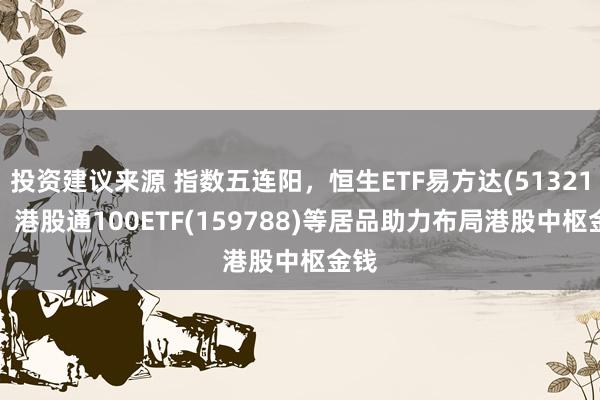 投资建议来源 指数五连阳，恒生ETF易方达(513210)、港股通100ETF(159788)等居品助力布局港股中枢金钱