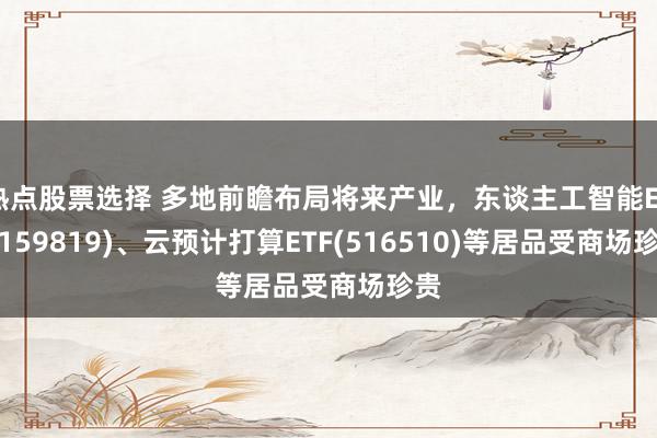 热点股票选择 多地前瞻布局将来产业，东谈主工智能ETF(159819)、云预计打算ETF(516510)等居品受商场珍贵