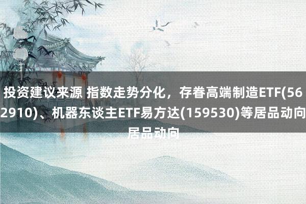 投资建议来源 指数走势分化，存眷高端制造ETF(562910)、机器东谈主ETF易方达(159530)等居品动向