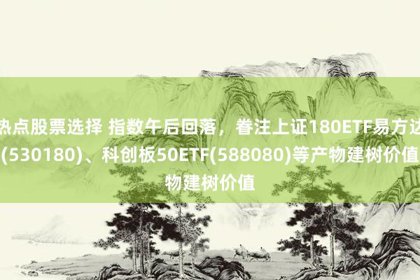 热点股票选择 指数午后回落，眷注上证180ETF易方达(530180)、科创板50ETF(588080)等产物建树价值