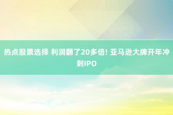 热点股票选择 利润翻了20多倍! 亚马逊大牌开年冲刺IPO