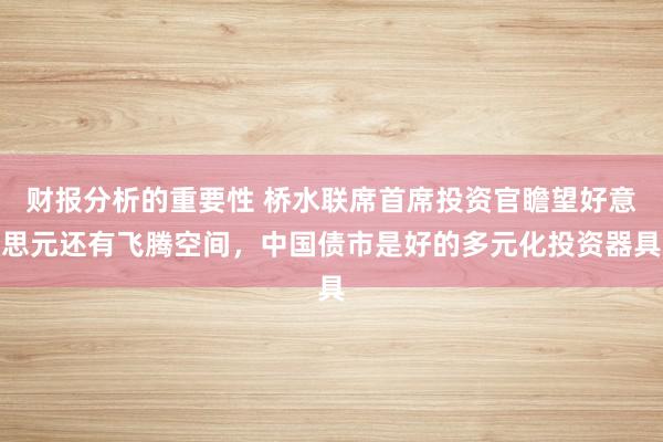 财报分析的重要性 桥水联席首席投资官瞻望好意思元还有飞腾空间，中国债市是好的多元化投资器具