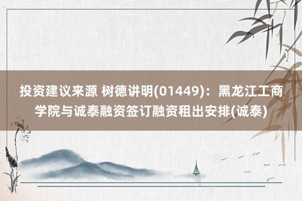 投资建议来源 树德讲明(01449)：黑龙江工商学院与诚泰融资签订融资租出安排(诚泰)