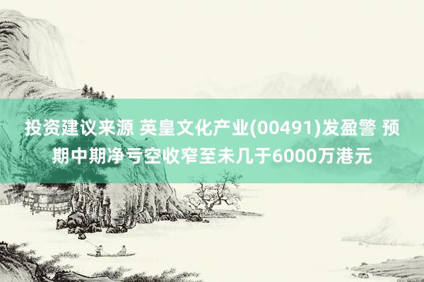 投资建议来源 英皇文化产业(00491)发盈警 预期中期净亏空收窄至未几于6000万港元