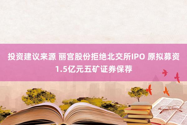 投资建议来源 丽宫股份拒绝北交所IPO 原拟募资1.5亿元五矿证券保荐