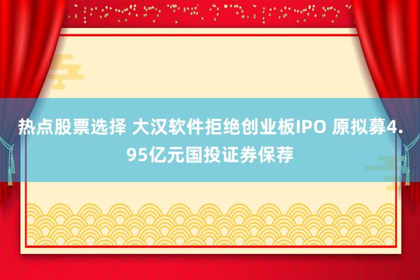 热点股票选择 大汉软件拒绝创业板IPO 原拟募4.95亿元国投证券保荐