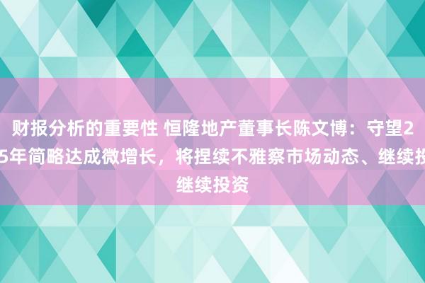 财报分析的重要性 恒隆地产董事长陈文博：守望2025年简略达成微增长，将捏续不雅察市场动态、继续投资