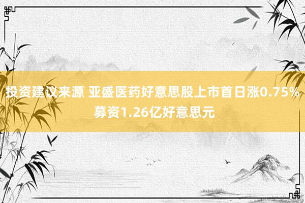 投资建议来源 亚盛医药好意思股上市首日涨0.75% 募资1.26亿好意思元