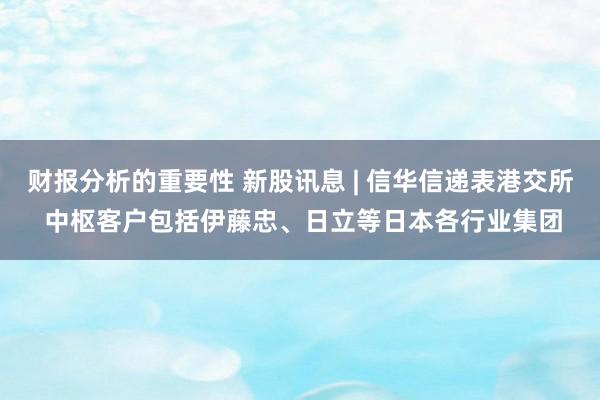 财报分析的重要性 新股讯息 | 信华信递表港交所 中枢客户包括伊藤忠、日立等日本各行业集团