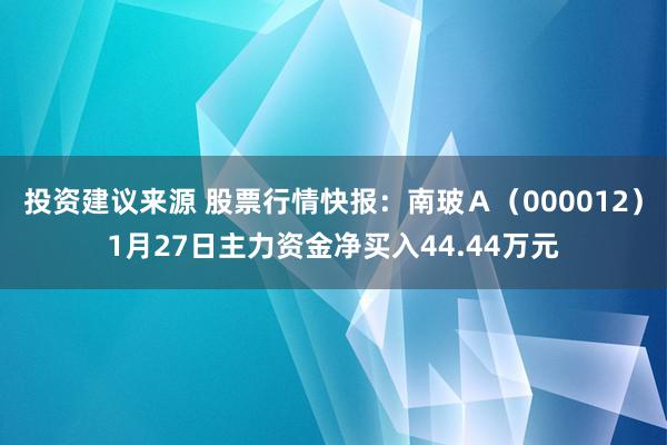 投资建议来源 股票行情快报：南玻Ａ（000012）1月27日主力资金净买入44.44万元