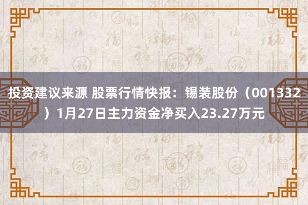 投资建议来源 股票行情快报：锡装股份（001332）1月27日主力资金净买入23.27万元