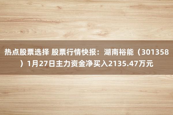 热点股票选择 股票行情快报：湖南裕能（301358）1月27日主力资金净买入2135.47万元