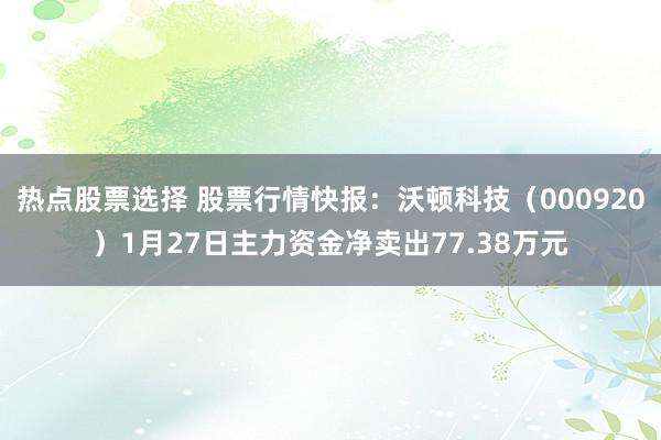 热点股票选择 股票行情快报：沃顿科技（000920）1月27日主力资金净卖出77.38万元