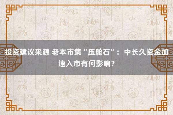 投资建议来源 老本市集“压舱石”：中长久资金加速入市有何影响？