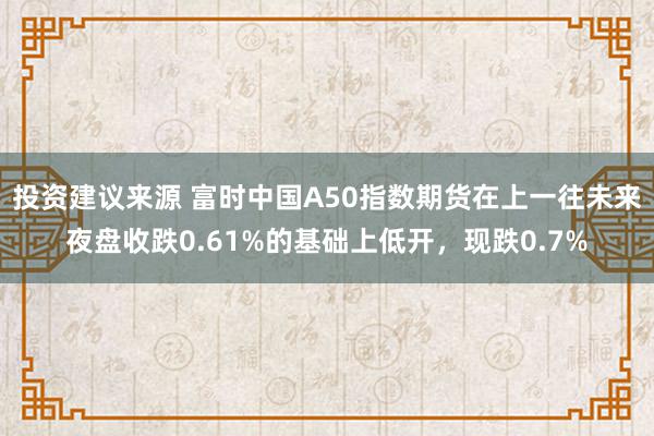 投资建议来源 富时中国A50指数期货在上一往未来夜盘收跌0.61%的基础上低开，现跌0.7%