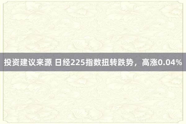 投资建议来源 日经225指数扭转跌势，高涨0.04%