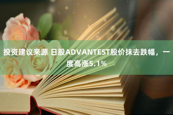 投资建议来源 日股ADVANTEST股价抹去跌幅，一度高涨5.1%