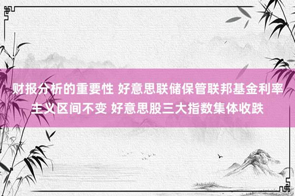 财报分析的重要性 好意思联储保管联邦基金利率主义区间不变 好意思股三大指数集体收跌