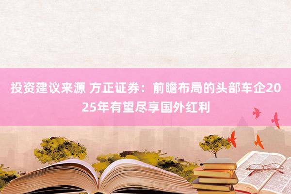 投资建议来源 方正证券：前瞻布局的头部车企2025年有望尽享国外红利