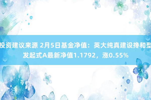 投资建议来源 2月5日基金净值：英大纯真建设搀和型发起式A最新净值1.1792，涨0.55%