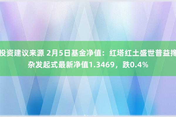 投资建议来源 2月5日基金净值：红塔红土盛世普益搀杂发起式最新净值1.3469，跌0.4%