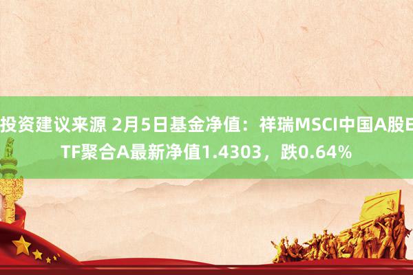 投资建议来源 2月5日基金净值：祥瑞MSCI中国A股ETF聚合A最新净值1.4303，跌0.64%