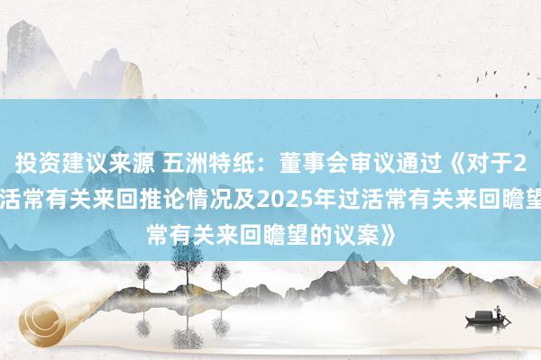 投资建议来源 五洲特纸：董事会审议通过《对于2024年过活常有关来回推论情况及2025年过活常有关来回瞻望的议案》