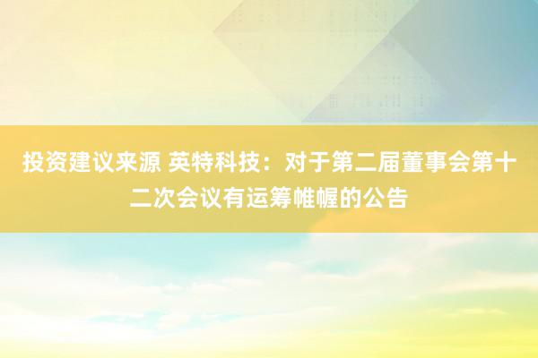 投资建议来源 英特科技：对于第二届董事会第十二次会议有运筹帷幄的公告