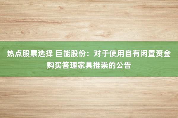 热点股票选择 巨能股份：对于使用自有闲置资金购买答理家具推崇的公告