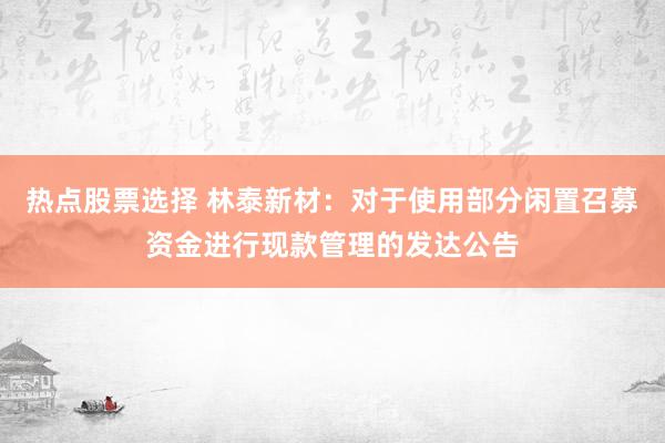 热点股票选择 林泰新材：对于使用部分闲置召募资金进行现款管理的发达公告