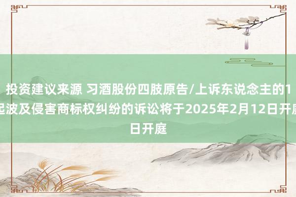 投资建议来源 习酒股份四肢原告/上诉东说念主的1起波及侵害商标权纠纷的诉讼将于2025年2月12日开庭