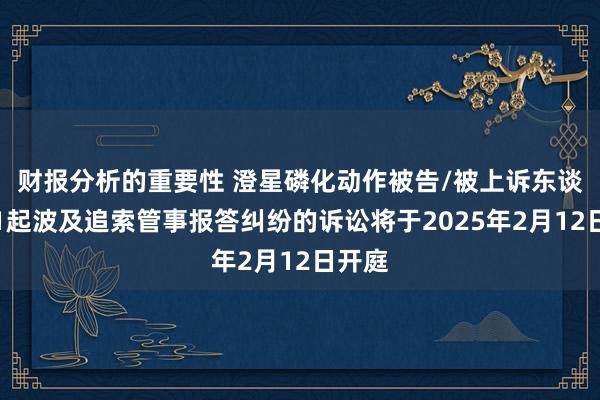 财报分析的重要性 澄星磷化动作被告/被上诉东谈主的1起波及追索管事报答纠纷的诉讼将于2025年2月12日开庭