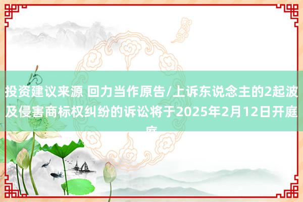 投资建议来源 回力当作原告/上诉东说念主的2起波及侵害商标权纠纷的诉讼将于2025年2月12日开庭